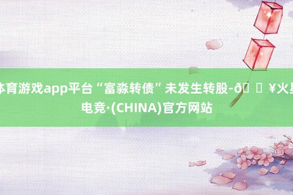 体育游戏app平台“富淼转债”未发生转股-🔥火星电竞·(CHINA)官方网站
