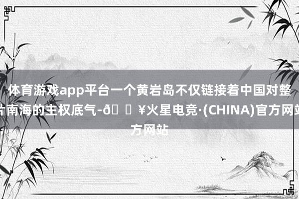 体育游戏app平台一个黄岩岛不仅链接着中国对整片南海的主权底气-🔥火星电竞·(CHINA)官方网站