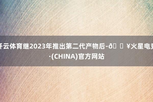 开云体育继2023年推出第二代产物后-🔥火星电竞·(CHINA)官方网站