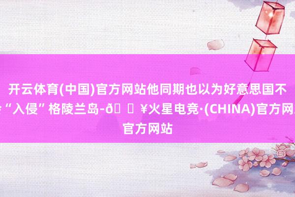 开云体育(中国)官方网站他同期也以为好意思国不会“入侵”格陵兰岛-🔥火星电竞·(CHINA)官方网站