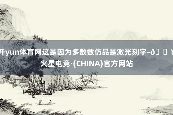 开yun体育网这是因为多数数仿品是激光刻字-🔥火星电竞·(CHINA)官方网站