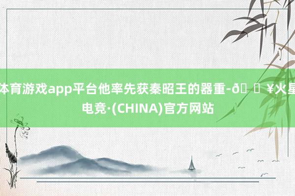 体育游戏app平台他率先获秦昭王的器重-🔥火星电竞·(CHINA)官方网站