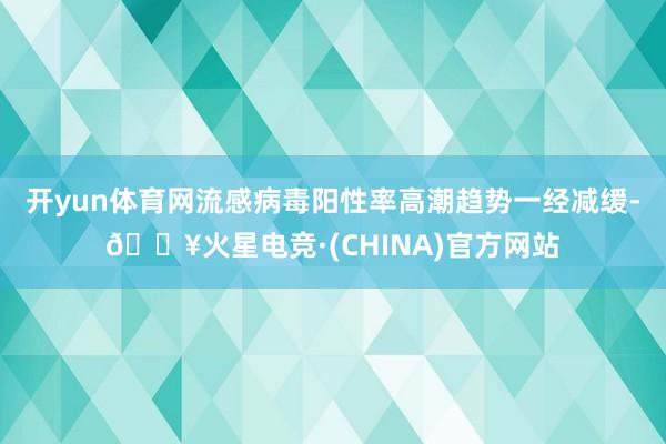 开yun体育网流感病毒阳性率高潮趋势一经减缓-🔥火星电竞·(CHINA)官方网站