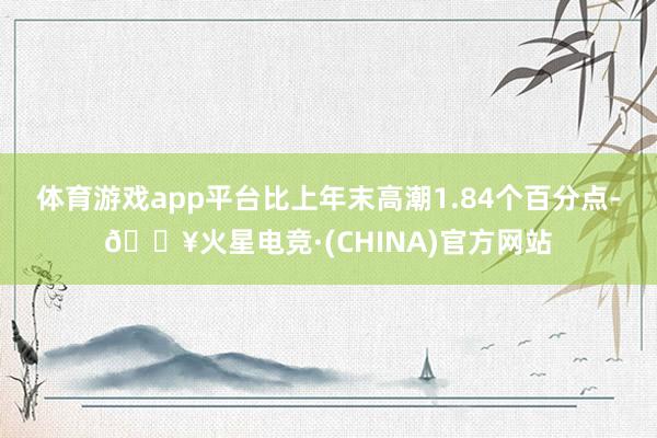 体育游戏app平台比上年末高潮1.84个百分点-🔥火星电竞·(CHINA)官方网站