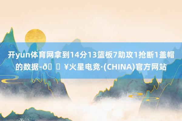 开yun体育网拿到14分13篮板7助攻1抢断1盖帽的数据-🔥火星电竞·(CHINA)官方网站