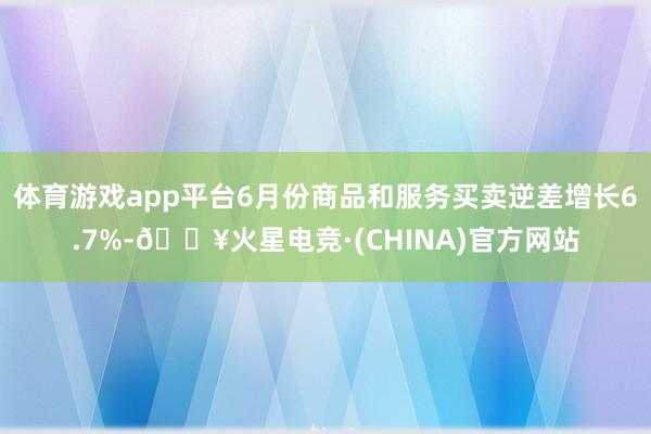 体育游戏app平台6月份商品和服务买卖逆差增长6.7%-🔥火星电竞·(CHINA)官方网站