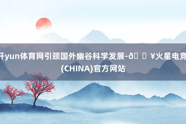 开yun体育网引颈国外幽谷科学发展-🔥火星电竞·(CHINA)官方网站