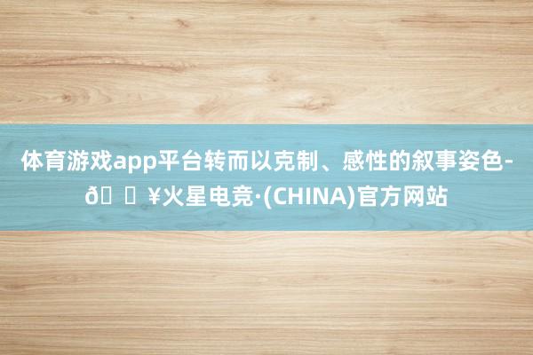 体育游戏app平台转而以克制、感性的叙事姿色-🔥火星电竞·(CHINA)官方网站