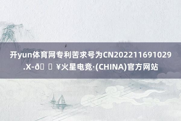 开yun体育网专利苦求号为CN202211691029.X-🔥火星电竞·(CHINA)官方网站