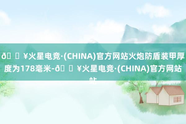 🔥火星电竞·(CHINA)官方网站火炮防盾装甲厚度为178毫米-🔥火星电竞·(CHINA)官方网站