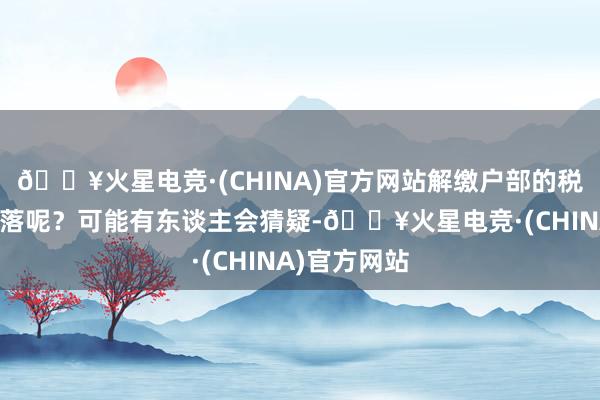 🔥火星电竞·(CHINA)官方网站解缴户部的税银还莫得下落呢？可能有东谈主会猜疑-🔥火星电竞·(CHINA)官方网站